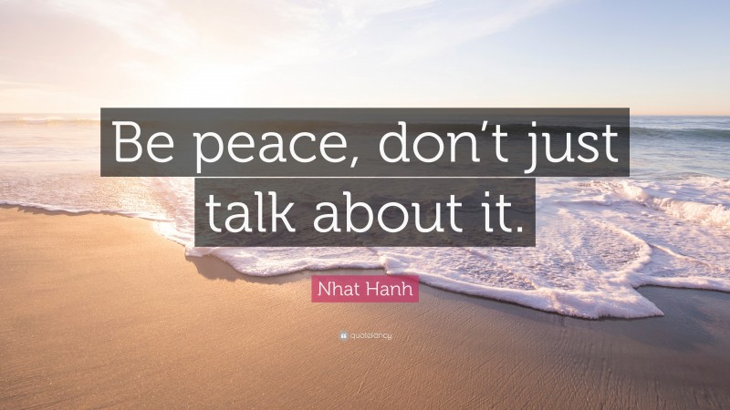 Nhat Hanh Quote: “Be peace, don’t just talk about it.”
