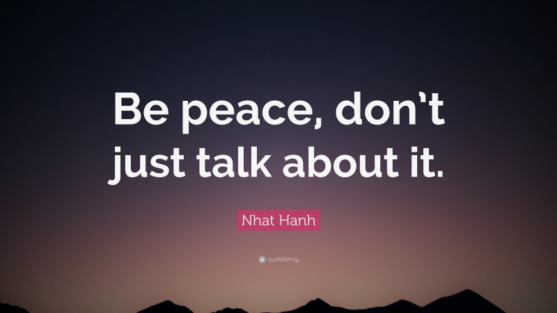 Nhat Hanh Quote: “Be peace, don’t just talk about it.”