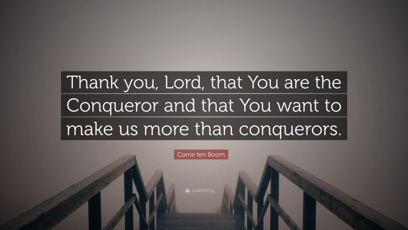Corrie ten Boom Quote: “Thank you, Lord, that You are the Conqueror and that You want to make us more than conquerors.”
