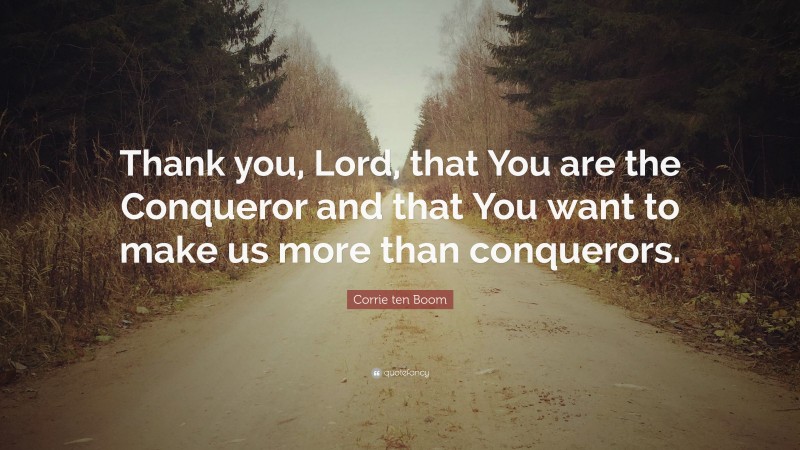 Corrie ten Boom Quote: “Thank you, Lord, that You are the Conqueror and that You want to make us more than conquerors.”