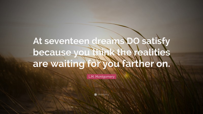 L.M. Montgomery Quote: “At seventeen dreams DO satisfy because you think the realities are waiting for you farther on.”