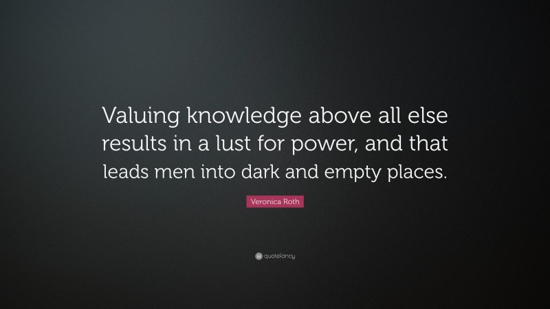 Veronica Roth Quote: “Valuing knowledge above all else results in a lust for power, and that leads men into dark and empty places.”