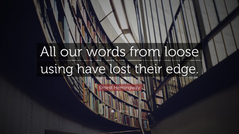 Ernest Hemingway Quote: “All our words from loose using have lost their edge.”