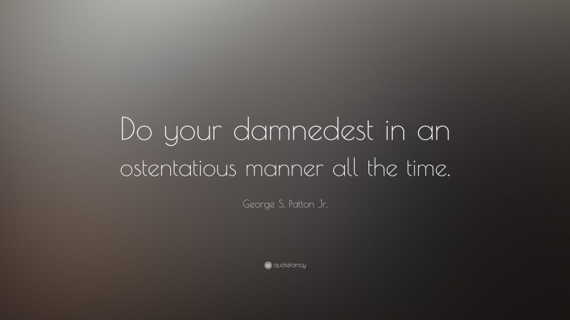 George S. Patton Jr. Quote: “Do your damnedest in an ostentatious manner all the time.”