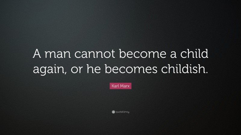 Karl Marx Quote: “A man cannot become a child again, or he becomes childish.”