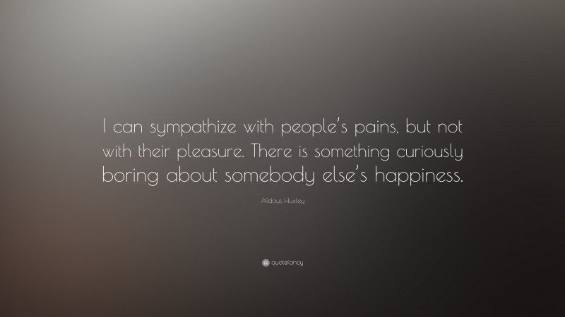 Aldous Huxley Quote: “I can sympathize with people’s pains, but not with their pleasure. There is something curiously boring about somebody else’s happiness.”