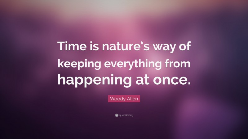 Woody Allen Quote: “Time is nature’s way of keeping everything from happening at once.”