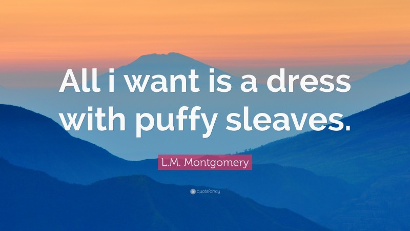 L.M. Montgomery Quote: “All i want is a dress with puffy sleaves.”