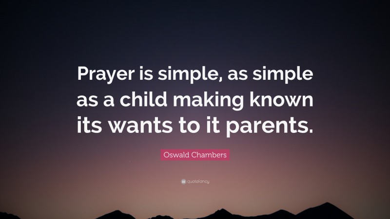 Oswald Chambers Quote: “Prayer is simple, as simple as a child making known its wants to it parents.”