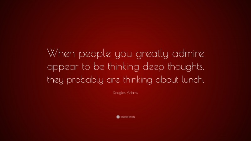 Douglas Adams Quote: “When people you greatly admire appear to be thinking deep thoughts, they probably are thinking about lunch.”