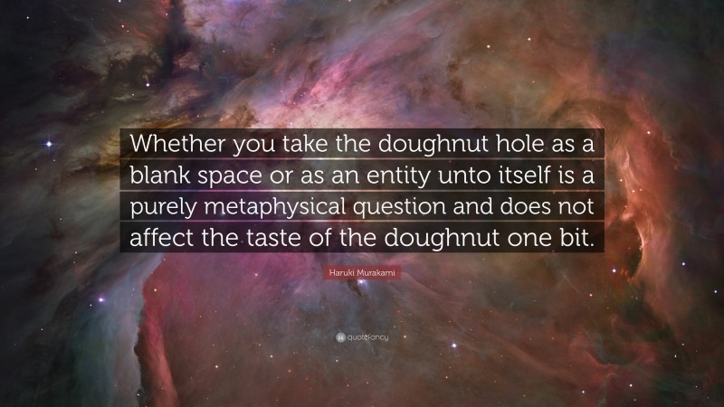 Haruki Murakami Quote: “Whether you take the doughnut hole as a blank space or as an entity unto itself is a purely metaphysical question and does not affect the taste of the doughnut one bit.”
