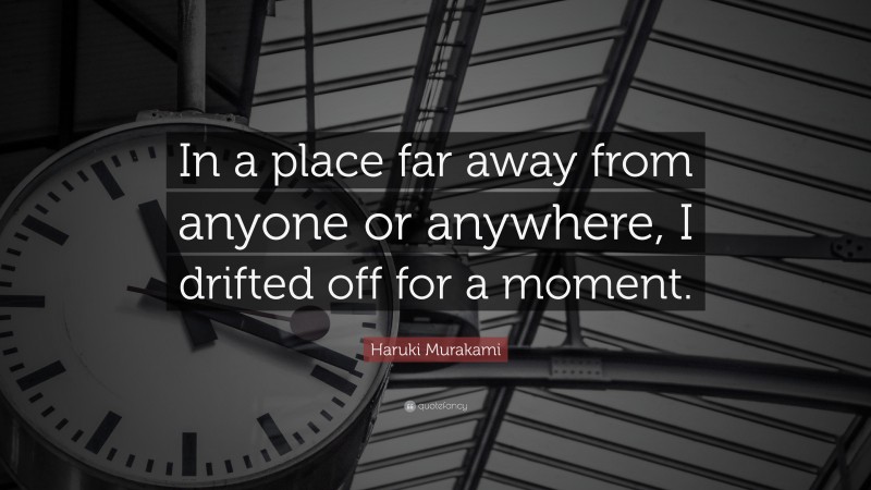 Haruki Murakami Quote: “In a place far away from anyone or anywhere, I drifted off for a moment.”