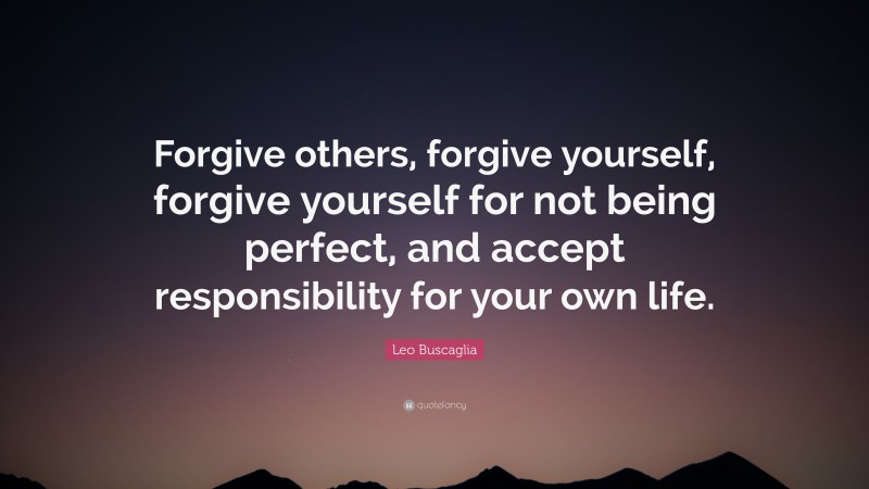 Leo Buscaglia Quote: “Forgive others, forgive yourself, forgive yourself for not being perfect, and accept responsibility for your own life.”