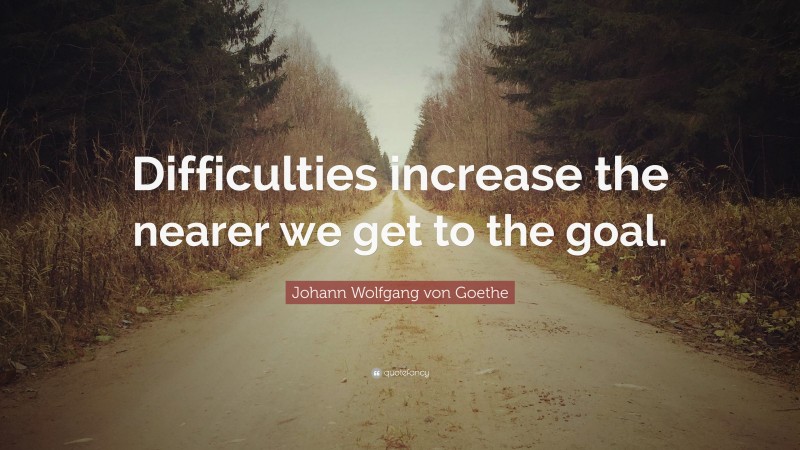 Johann Wolfgang von Goethe Quote: “Difficulties increase the nearer we get to the goal.”