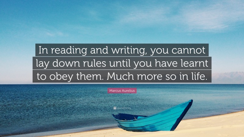 Marcus Aurelius Quote: “In reading and writing, you cannot lay down rules until you have learnt to obey them. Much more so in life.”