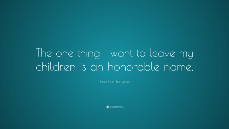 Theodore Roosevelt Quote: “The one thing I want to leave my children is an honorable name.”
