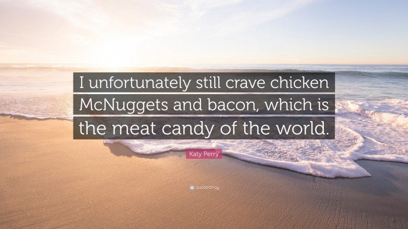Katy Perry Quote: “I unfortunately still crave chicken McNuggets and bacon, which is the meat candy of the world.”