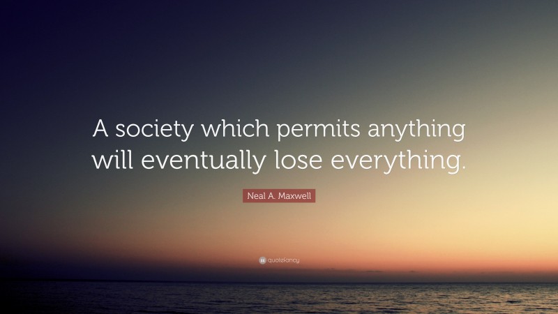 Neal A. Maxwell Quote: “A society which permits anything will eventually lose everything.”