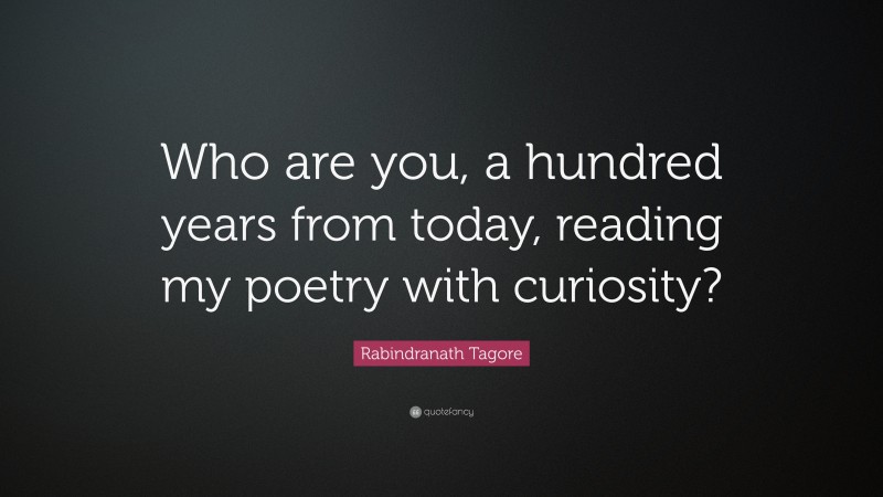 Rabindranath Tagore Quote: “Who are you, a hundred years from today, reading my poetry with curiosity?”
