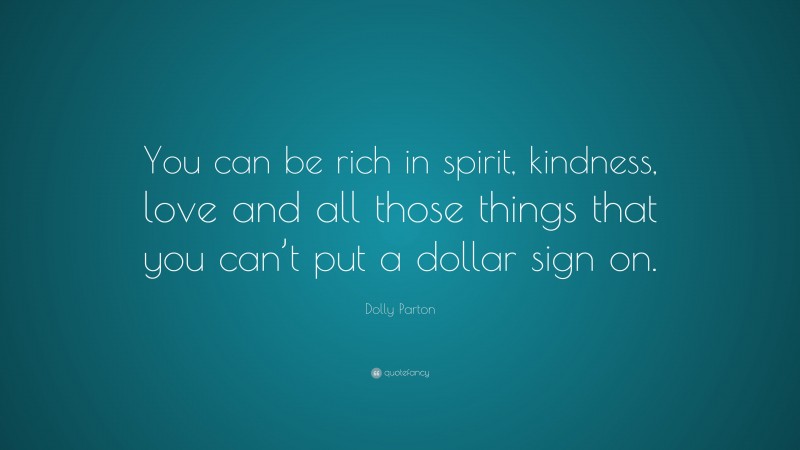 Dolly Parton Quote: “You can be rich in spirit, kindness, love and all those things that you can’t put a dollar sign on.”