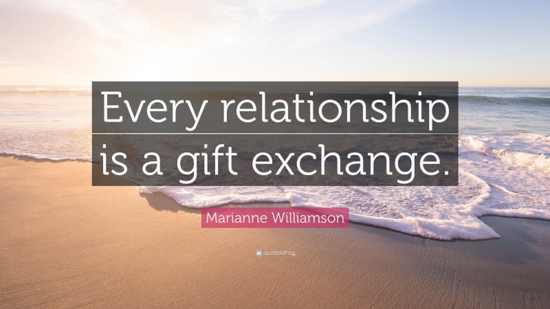 Marianne Williamson Quote: “Every relationship is a gift exchange.”
