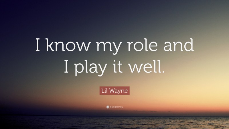 Lil Wayne Quote: “I know my role and I play it well.”