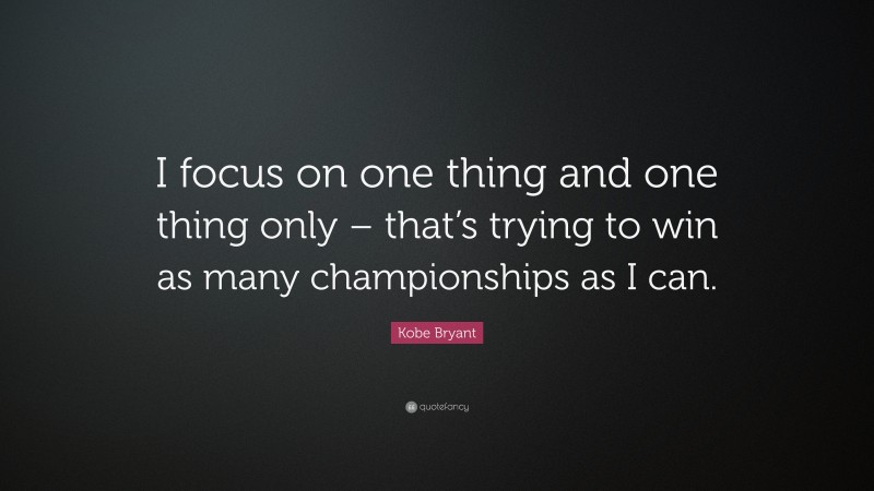 Kobe Bryant Quote: “I focus on one thing and one thing only – that’s trying to win as many championships as I can.”