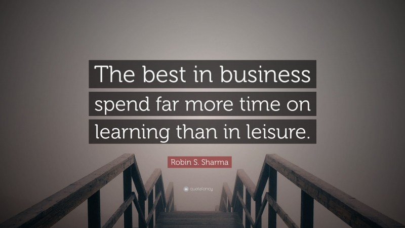 Robin S. Sharma Quote: “The best in business spend far more time on learning than in leisure.”