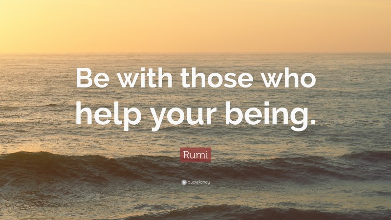Rumi Quote: “Be with those who help your being.”
