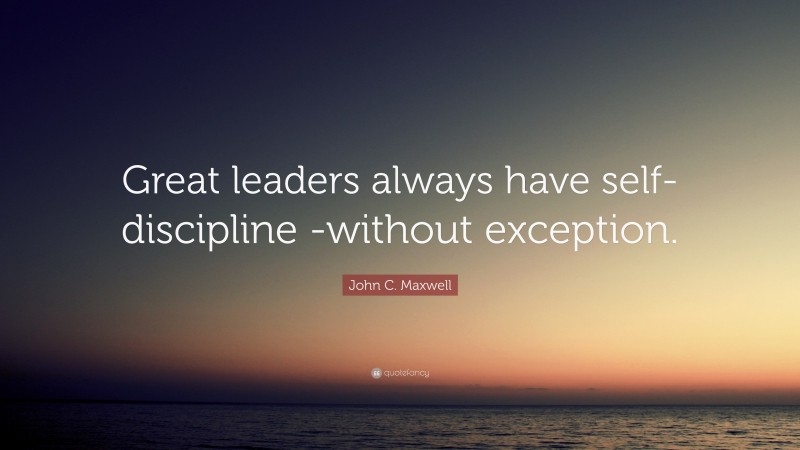 John C. Maxwell Quote: “Great leaders always have self-discipline ...