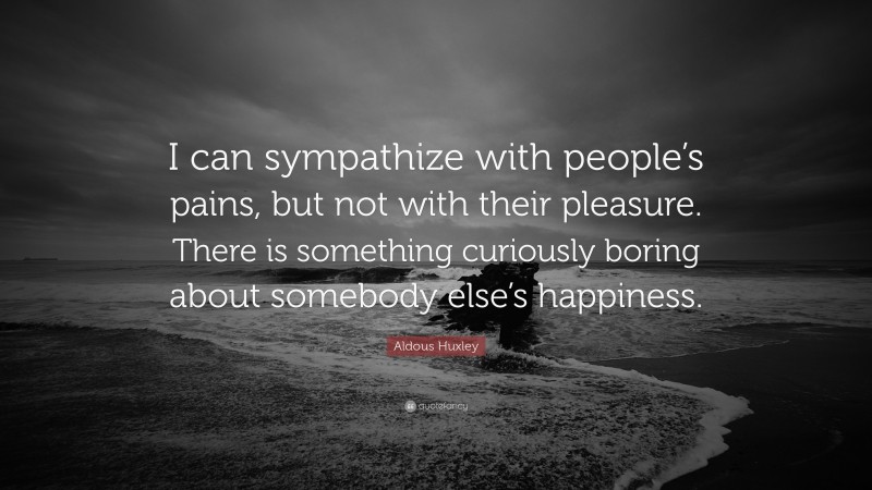 Aldous Huxley Quote: “I can sympathize with people’s pains, but not with their pleasure. There is something curiously boring about somebody else’s happiness.”