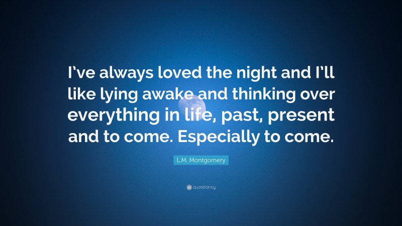 L.M. Montgomery Quote: “I’ve always loved the night and I’ll like lying awake and thinking over everything in life, past, present and to come. Especially to come.”