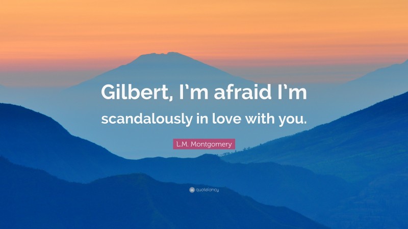 L.M. Montgomery Quote: “Gilbert, I’m afraid I’m scandalously in love with you.”