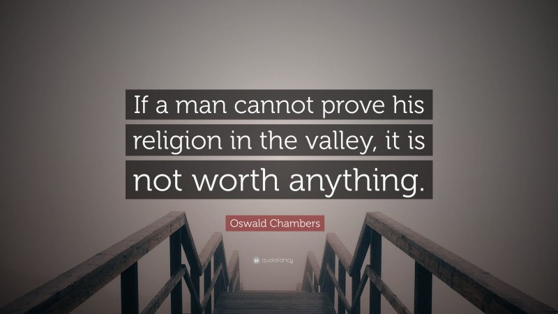 Oswald Chambers Quote: “If a man cannot prove his religion in the valley, it is not worth anything.”