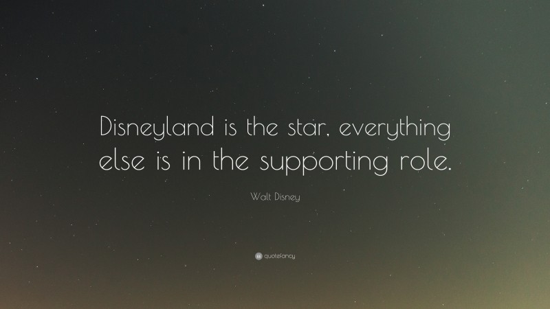 Walt Disney Quote: “Disneyland is the star, everything else is in the supporting role.”