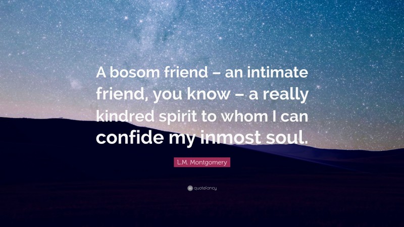 L.M. Montgomery Quote: “A bosom friend – an intimate friend, you know – a really kindred spirit to whom I can confide my inmost soul.”