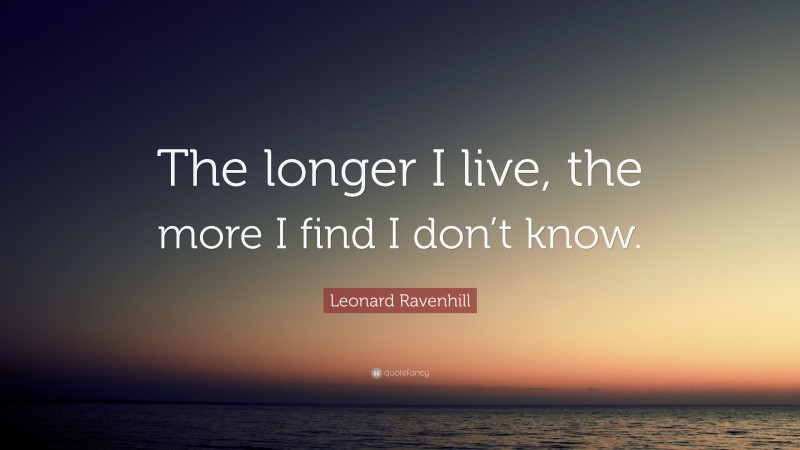Leonard Ravenhill Quote: “The longer I live, the more I find I don’t know.”