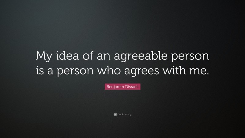 Benjamin Disraeli Quote: “My idea of an agreeable person is a person who agrees with me.”