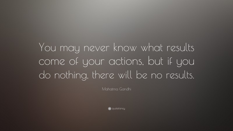 Mahatma Gandhi Quote: “You may never know what results come of your actions, but if you do nothing, there will be no results.”