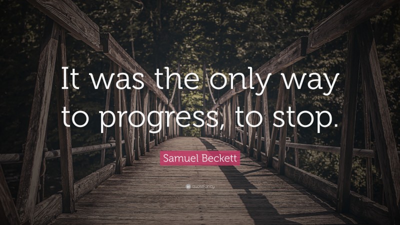 Samuel Beckett Quote: “It was the only way to progress, to stop.”