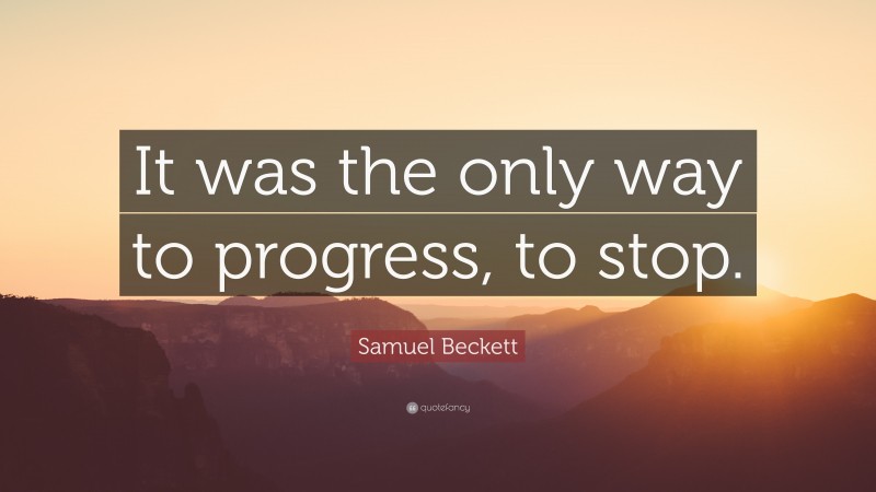 Samuel Beckett Quote: “It was the only way to progress, to stop.”