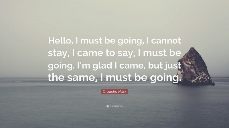 Groucho Marx Quote: “Hello, I must be going, I cannot stay, I came to say, I must be going. I’m glad I came, but just the same, I must be going.”