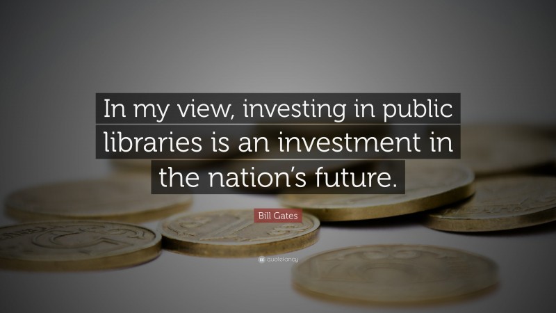 Bill Gates Quote: “In my view, investing in public libraries is an investment in the nation’s future.”