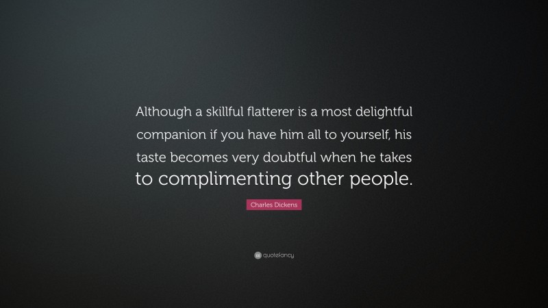Charles Dickens Quote: “Although a skillful flatterer is a most delightful companion if you have him all to yourself, his taste becomes very doubtful when he takes to complimenting other people.”
