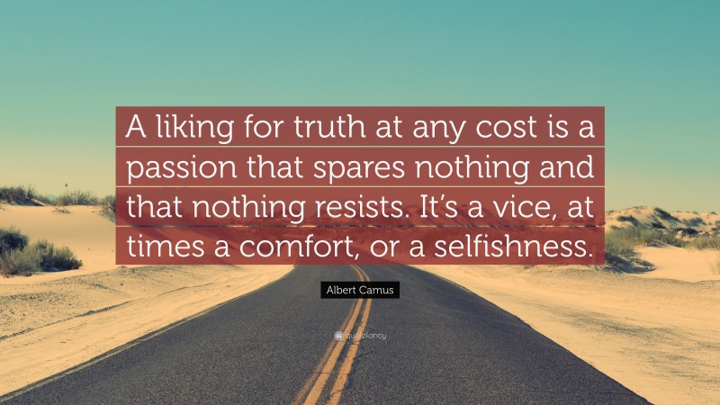 Albert Camus Quote: “A liking for truth at any cost is a passion that spares nothing and that nothing resists. It’s a vice, at times a comfort, or a selfishness.”