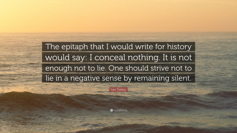 Leo Tolstoy Quote: “The epitaph that I would write for history would say: I conceal nothing. It is not enough not to lie. One should strive not to lie in a negative sense by remaining silent.”