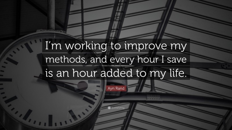 Ayn Rand Quote: “I’m working to improve my methods, and every hour I save is an hour added to my life.”