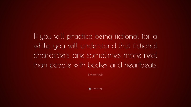 Richard Bach Quote: “If you will practice being fictional for a while, you will understand that fictional characters are sometimes more real than people with bodies and heartbeats.”