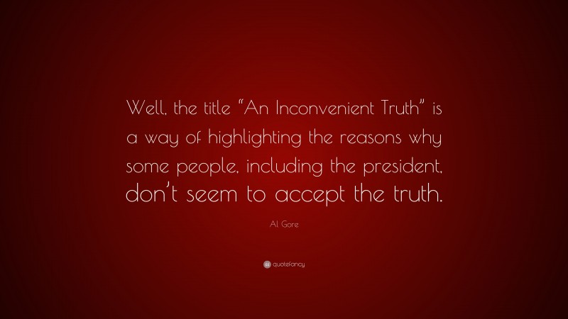 Al Gore Quote: “Well, the title “An Inconvenient Truth” is a way of highlighting the reasons why some people, including the president, don’t seem to accept the truth.”