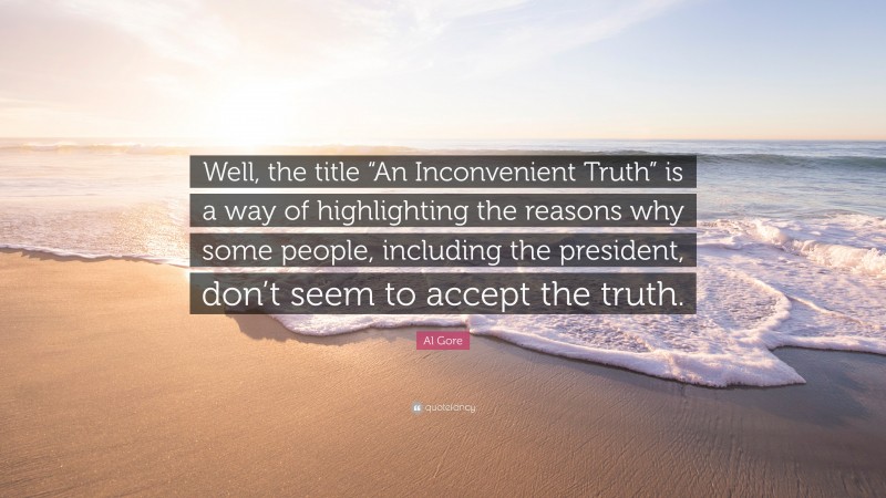 Al Gore Quote: “Well, the title “An Inconvenient Truth” is a way of highlighting the reasons why some people, including the president, don’t seem to accept the truth.”